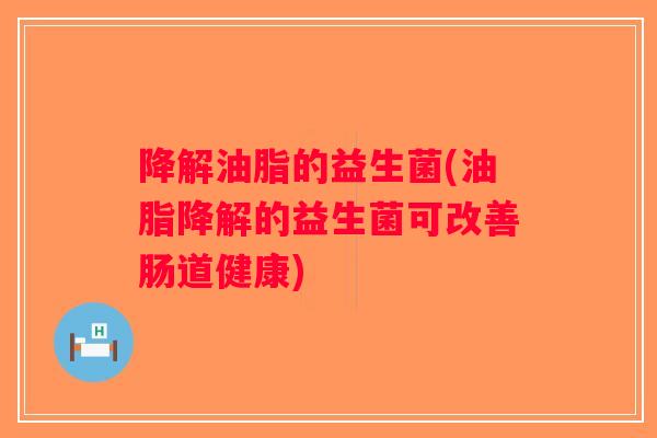 降解油脂的益生菌(油脂降解的益生菌可改善肠道健康)