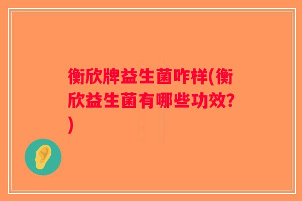 衡欣牌益生菌咋样(衡欣益生菌有哪些功效?) 衡欣牌益生菌咋样(衡欣益生菌有哪些功效?)
