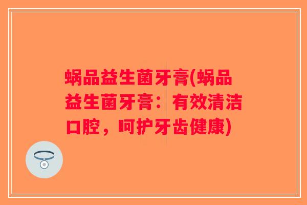 蜗品益生菌牙膏(蜗品益生菌牙膏:有效清洁口腔,呵护牙齿健康) 蜗品益生菌牙膏(蜗品益生菌牙膏:有效清洁口腔,呵护牙齿健康)