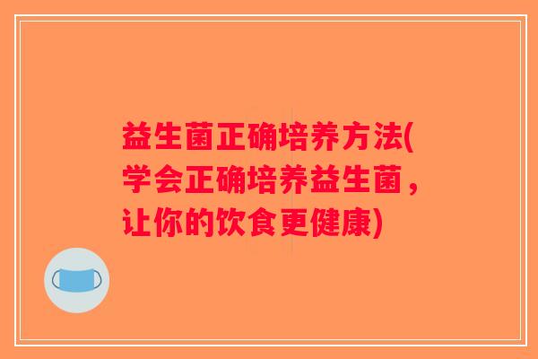 益生菌正确培养方法(学会正确培养益生菌，让你的饮食更健康)