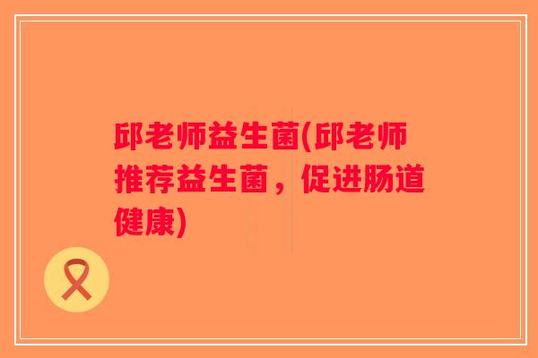 邱老师益生菌(邱老师推荐益生菌，促进肠道健康)