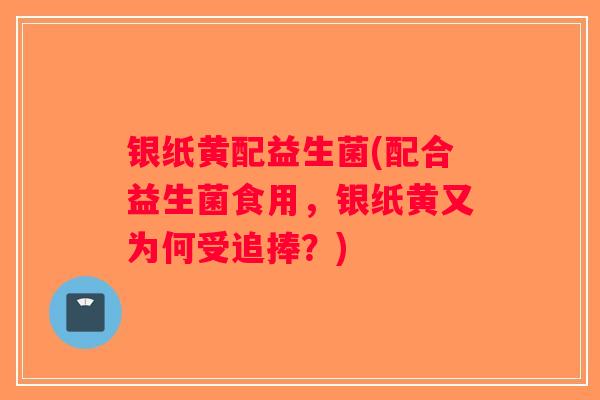 银纸黄配益生菌(配合益生菌食用，银纸黄又为何受追捧？)