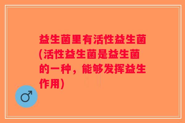 益生菌里有活性益生菌(活性益生菌是益生菌的一种，能够发挥益生作用)