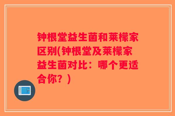 钟根堂益生菌和莱檬家区别(钟根堂及莱檬家益生菌对比:哪个更适合你?) 钟根堂益生菌和莱檬家区别(钟根堂及莱檬家益生菌对比:哪个更适合你?)