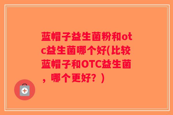 蓝帽子益生菌粉和otc益生菌哪个好(比较蓝帽子和OTC益生菌,哪个更好?) 蓝帽子益生菌粉和otc益生菌哪个好(比较蓝帽子和OTC益生菌,哪个更好?)