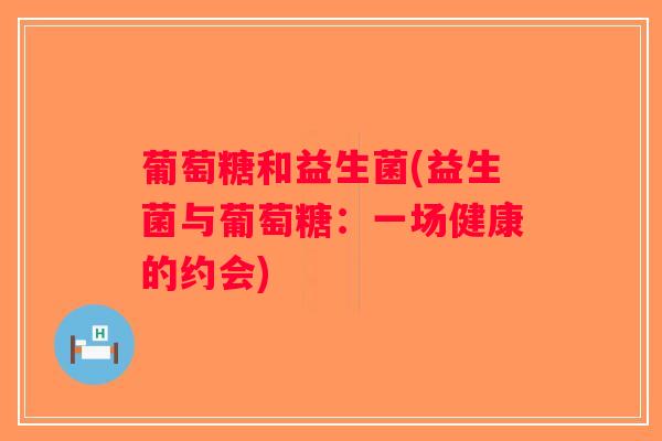 葡萄糖和益生菌(益生菌与葡萄糖:一场健康的约会) 葡萄糖和益生菌(益生菌与葡萄糖:一场健康的约会)