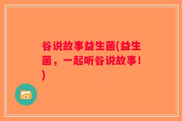 谷说故事益生菌(益生菌,一起听谷说故事!) 谷说故事益生菌(益生菌,一起听谷说故事!)