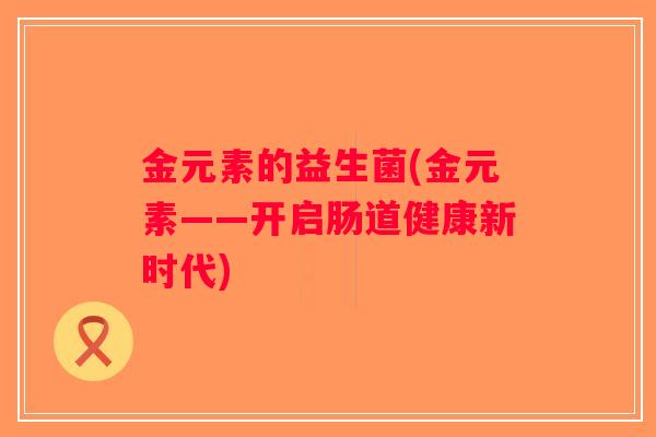 金元素的益生菌(金元素——开启肠道健康新时代)