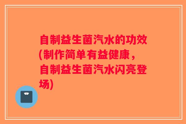 自制益生菌汽水的功效(制作简单有益健康,自制益生菌汽水闪亮登场) 自制益生菌汽水的功效(制作简单有益健康,自制益生菌汽水闪亮登场)