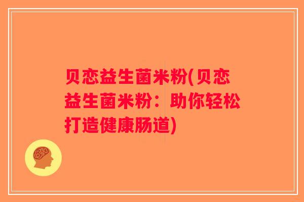 贝恋益生菌米粉(贝恋益生菌米粉:助你轻松打造健康肠道) 贝恋益生菌米粉(贝恋益生菌米粉:助你轻松打造健康肠道)