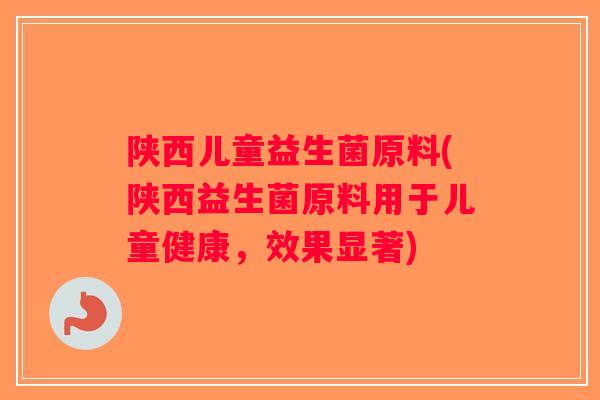 陕西儿童益生菌原料(陕西益生菌原料用于儿童健康，效果显著)