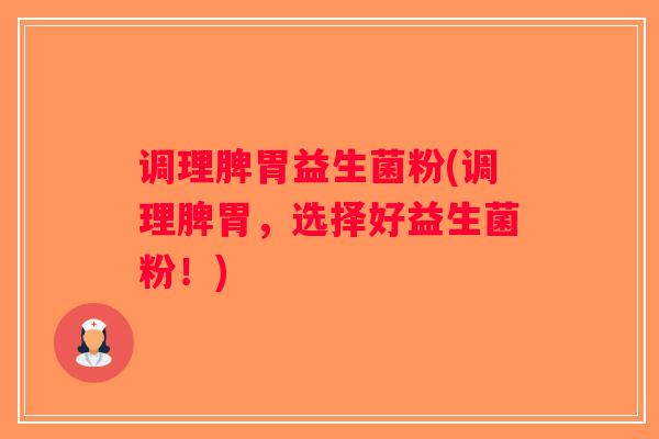 调理脾胃益生菌粉(调理脾胃，选择好益生菌粉！)