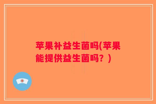 苹果补益生菌吗(苹果能提供益生菌吗?) 苹果补益生菌吗(苹果能提供益生菌吗?)