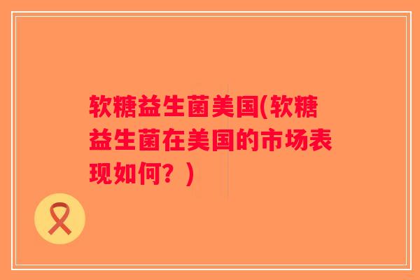 软糖益生菌美国(软糖益生菌在美国的市场表现如何?) 软糖益生菌美国(软糖益生菌在美国的市场表现如何?)