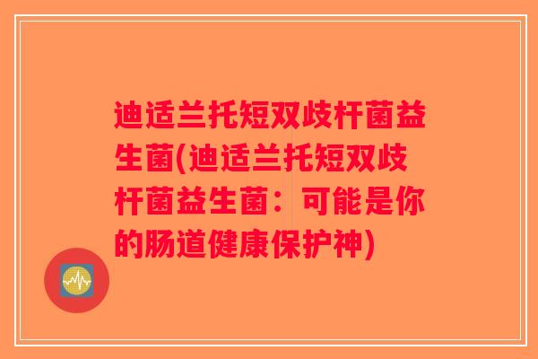 迪适兰托短双歧杆菌益生菌(迪适兰托短双歧杆菌益生菌:可能是你的肠道健康保护神) 迪适兰托短双歧杆菌益生菌(迪适兰托短双歧杆菌益生菌:可能是你的肠道健康保护神)