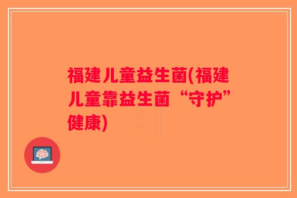 福建儿童益生菌(福建儿童靠益生菌“守护”健康)