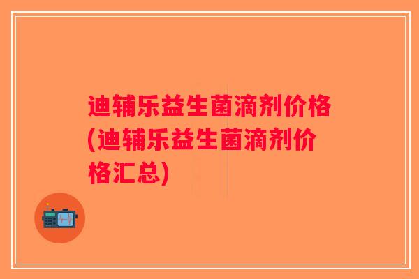 迪辅乐益生菌滴剂价格(迪辅乐益生菌滴剂价格汇总)