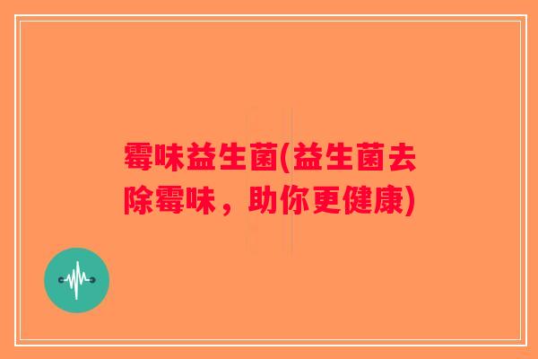 霉味益生菌(益生菌去除霉味，助你更健康)