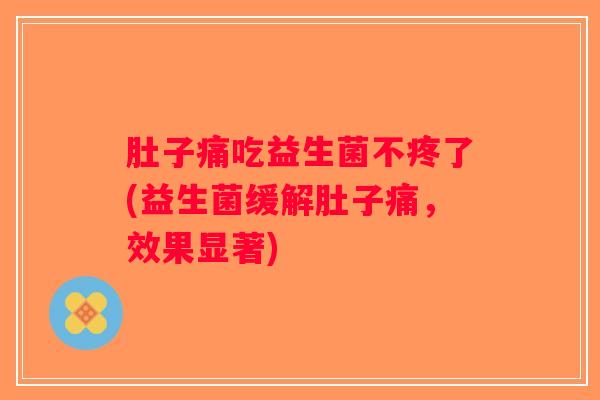 肚子痛吃益生菌不疼了(益生菌缓解肚子痛，效果显著)
