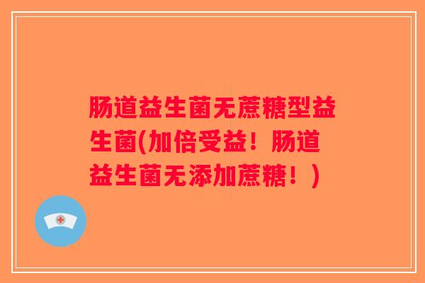肠道益生菌无蔗糖型益生菌(加倍受益！肠道益生菌无添加蔗糖！)