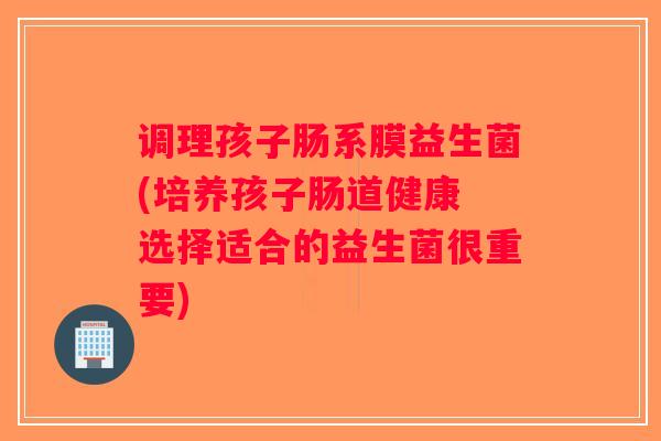 调理孩子肠系膜益生菌(培养孩子肠道健康 选择适合的益生菌很重要) 调理孩子肠系膜益生菌(培养孩子肠道健康 选择适合的益生菌很重要)