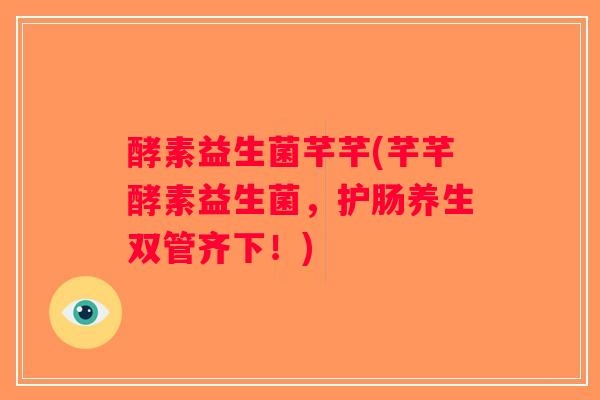 酵素益生菌芊芊(芊芊酵素益生菌，护肠养生双管齐下！)