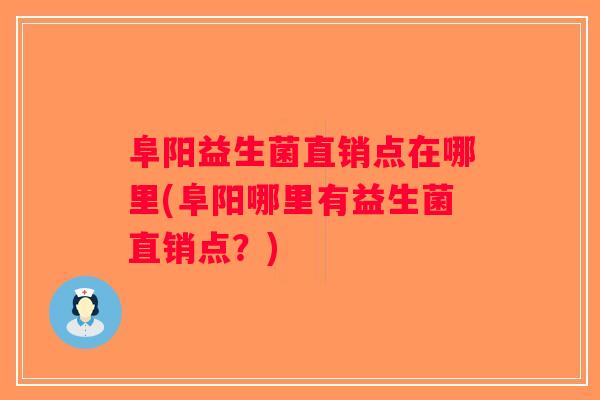 阜阳益生菌直销点在哪里(阜阳哪里有益生菌直销点？)