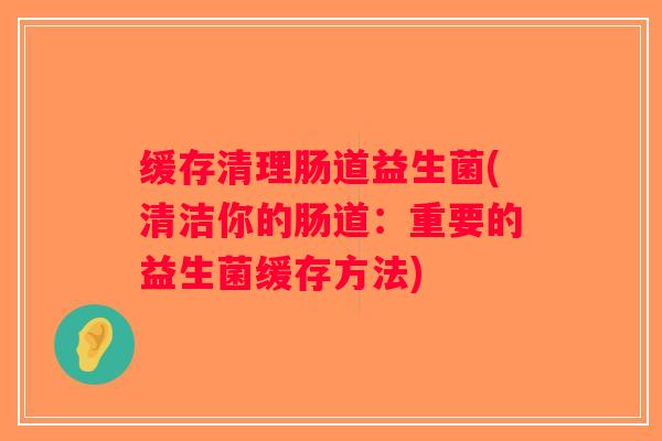 缓存清理肠道益生菌(清洁你的肠道：重要的益生菌缓存方法)