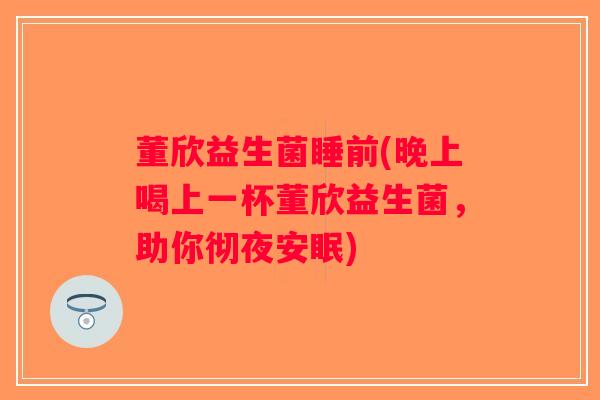 董欣益生菌睡前(晚上喝上一杯董欣益生菌，助你彻夜安眠)