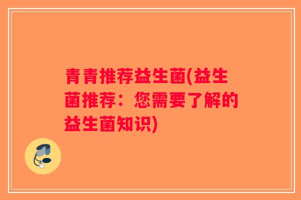 青青推荐益生菌(益生菌推荐:您需要了解的益生菌知识) 青青推荐益生菌(益生菌推荐:您需要了解的益生菌知识)