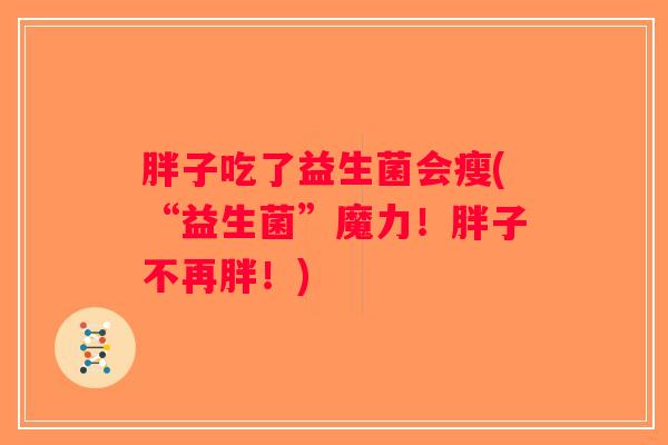 胖子吃了益生菌会瘦(“益生菌”魔力!胖子不再胖!) 胖子吃了益生菌会瘦(“益生菌”魔力!胖子不再胖!)