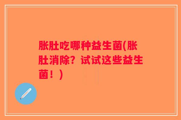 胀肚吃哪种益生菌(胀肚消除？试试这些益生菌！)