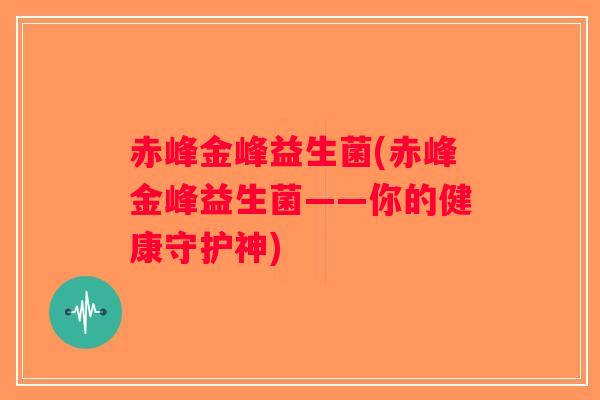 赤峰金峰益生菌(赤峰金峰益生菌——你的健康守护神)