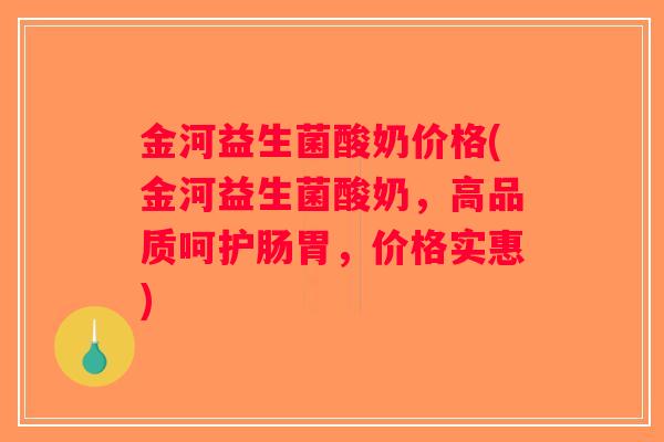 金河益生菌酸奶价格(金河益生菌酸奶，高品质呵护肠胃，价格实惠)