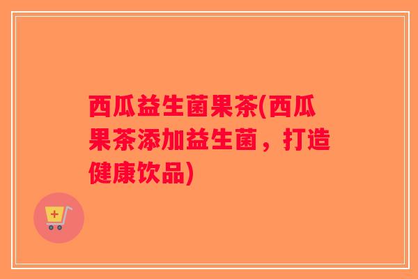 西瓜益生菌果茶(西瓜果茶添加益生菌，打造健康饮品)