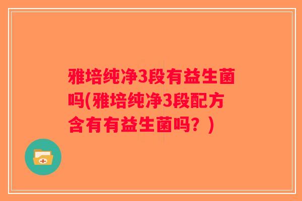 雅培纯净3段有益生菌吗(雅培纯净3段配方含有有益生菌吗？)