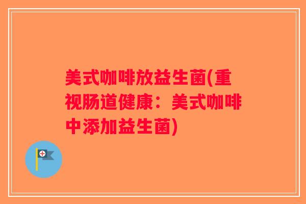 美式咖啡放益生菌(重视肠道健康:美式咖啡中添加益生菌) 美式咖啡放益生菌(重视肠道健康:美式咖啡中添加益生菌)