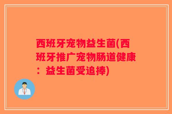 西班牙宠物益生菌(西班牙推广宠物肠道健康:益生菌受追捧) 西班牙宠物益生菌(西班牙推广宠物肠道健康:益生菌受追捧)