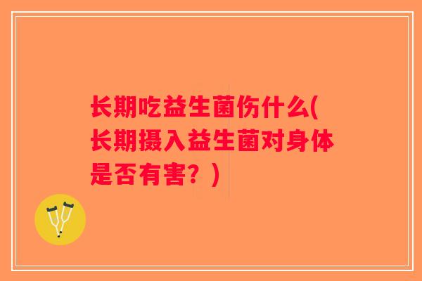 长期吃益生菌伤什么(长期摄入益生菌对身体是否有害?) 长期吃益生菌伤什么(长期摄入益生菌对身体是否有害?)