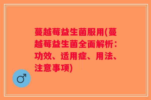 蔓越莓益生菌服用(蔓越莓益生菌全面解析：功效、适用症、用法、注意事项)
