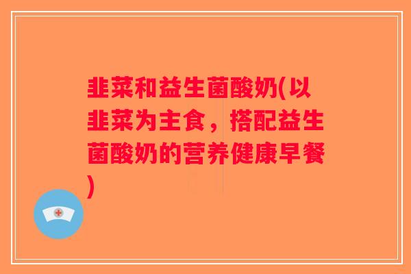 韭菜和益生菌酸奶(以韭菜为主食，搭配益生菌酸奶的营养健康早餐)