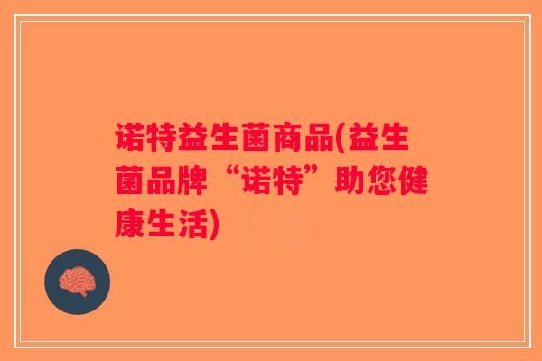 诺特益生菌商品(益生菌品牌“诺特”助您健康生活)