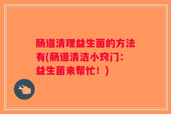 肠道清理益生菌的方法有(肠道清洁小窍门：益生菌来帮忙！)