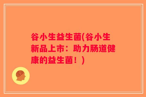 谷小生益生菌(谷小生新品上市：助力肠道健康的益生菌！)