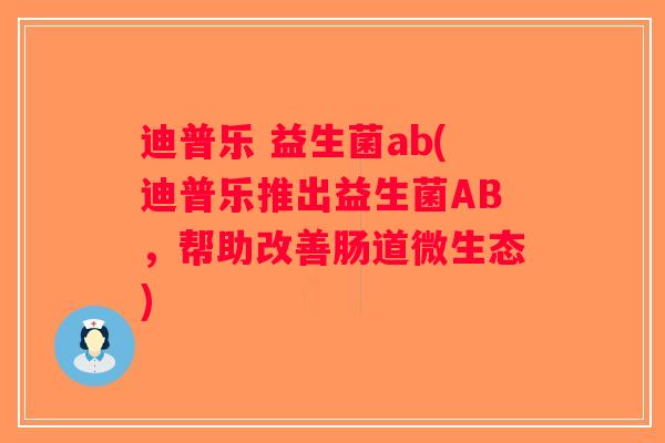 迪普乐 益生菌ab(迪普乐推出益生菌AB，帮助改善肠道微生态)