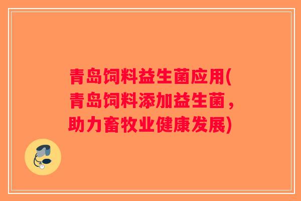 青岛饲料益生菌应用(青岛饲料添加益生菌,助力畜牧业健康发展) 青岛饲料益生菌应用(青岛饲料添加益生菌,助力畜牧业健康发展)