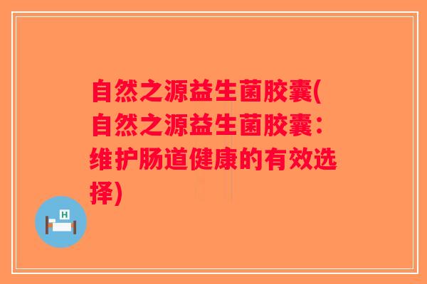 自然之源益生菌胶囊(自然之源益生菌胶囊：维护肠道健康的有效选择)