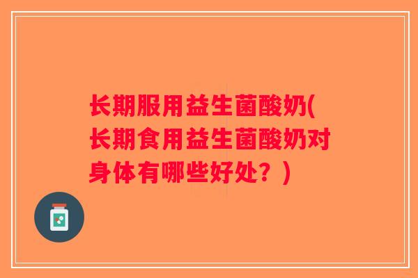 长期服用益生菌酸奶(长期食用益生菌酸奶对身体有哪些好处？)
