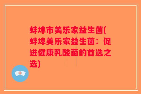蚌埠市美乐家益生菌(蚌埠美乐家益生菌:促进健康乳酸菌的首选之选) 蚌埠市美乐家益生菌(蚌埠美乐家益生菌:促进健康乳酸菌的首选之选)