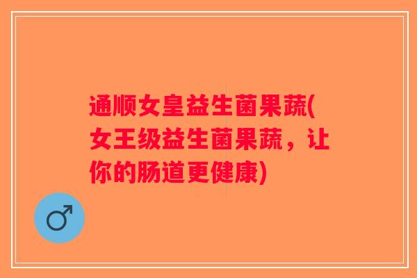 通顺女皇益生菌果蔬(女王级益生菌果蔬，让你的肠道更健康)
